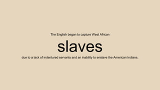 The English began to capture West African
slavesdue to a lack of indentured servants and an inability to enslave the American Indians.
 