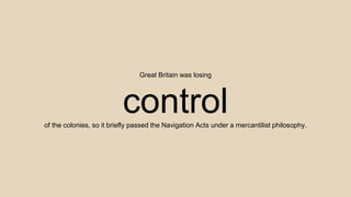 Great Britain was losing
controlof the colonies, so it briefly passed the Navigation Acts under a mercantilist philosophy.
 