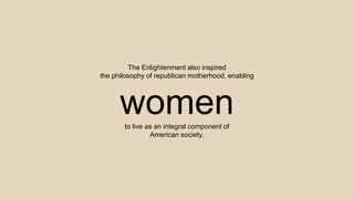 The Enlightenment also inspired
the philosophy of republican motherhood, enabling
womento live as an integral component of
American society.
 