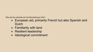 Why did the colonists win the Revolutionary War?
● European aid, primarily French but also Spanish and
Dutch
● Familiarity with land
● Resilient leadership
● Ideological commitment
 