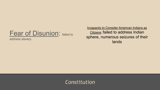 Constitution
Fear of Disunion: failed to
address slavery
Incapacity to Consider American Indians as
Citizens: failed to address Indian
sphere, numerous seizures of their
lands
 