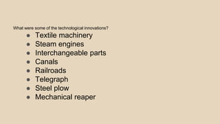 What were some of the technological innovations?
● Textile machinery
● Steam engines
● Interchangeable parts
● Canals
● Railroads
● Telegraph
● Steel plow
● Mechanical reaper
 