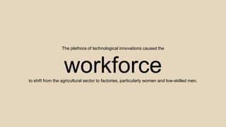 The plethora of technological innovations caused the
workforceto shift from the agricultural sector to factories, particularly women and low-skilled men.
 