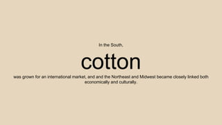 In the South,
cottonwas grown for an international market, and and the Northeast and Midwest became closely linked both
economically and culturally.
 