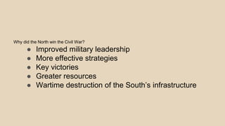 Why did the North win the Civil War?
● Improved military leadership
● More effective strategies
● Key victories
● Greater resources
● Wartime destruction of the South’s infrastructure
 