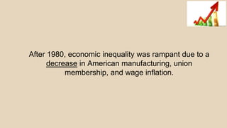 After 1980, economic inequality was rampant due to a
decrease in American manufacturing, union
membership, and wage inflation.
 