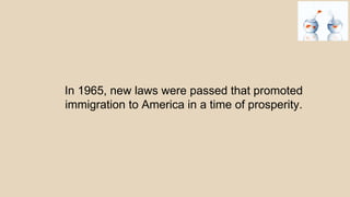 In 1965, new laws were passed that promoted
immigration to America in a time of prosperity.
 