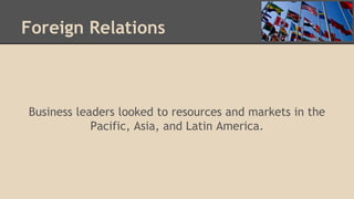 Foreign Relations
Business leaders looked to resources and markets in the
Pacific, Asia, and Latin America.
 