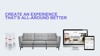 CREATE AN EXPERIENCE
THAT’S ALL-AROUND BETTER
 