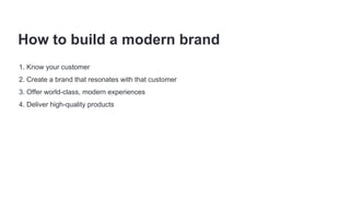 1. Know your customer
2. Create a brand that resonates with that customer
3. Offer world-class, modern experiences
4. Deliver high-quality products
How to build a modern brand
 