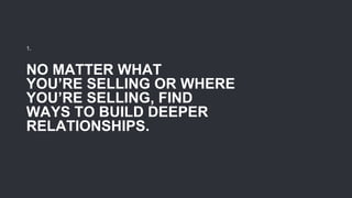 NO MATTER WHAT
YOU’RE SELLING OR WHERE
YOU’RE SELLING, FIND
WAYS TO BUILD DEEPER
RELATIONSHIPS.
1.
 