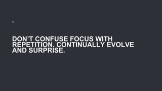 DON’T CONFUSE FOCUS WITH
REPETITION. CONTINUALLY EVOLVE
AND SURPRISE.
2.
 