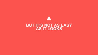 BUT IT’S NOT AS EASY
AS IT LOOKS
 