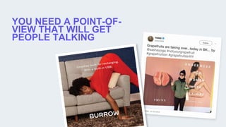 YOU NEED A POINT-OF-
VIEW THAT WILL GET
PEOPLE TALKING
 