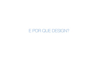 E POR QUE DESIGN?
 