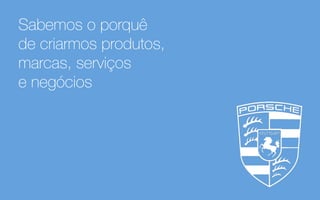 Sabemos o porquê
de criarmos produtos,
marcas, serviços
e negócios
 