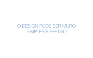 O DESIGN PODE SER MUITO
SIMPLES E EFETIVO
 