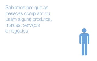 Sabemos por que as
pessoas compram ou
usam alguns produtos,
marcas, serviços
e negócios
 