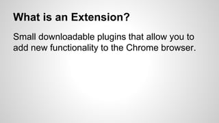 What is an Extension?
Small downloadable plugins that allow you to
add new functionality to the Chrome browser.
 