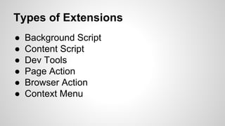 Types of Extensions
● Background Script
● Content Script
● Dev Tools
● Page Action
● Browser Action
● Context Menu
 