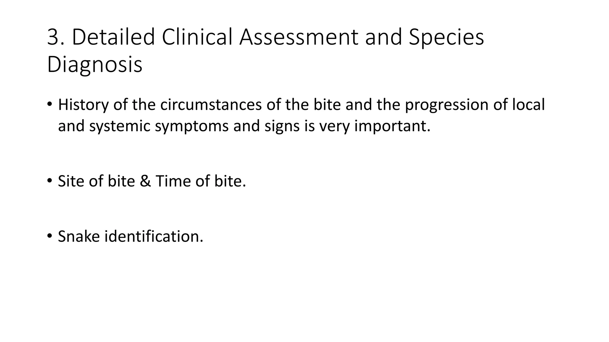 3. Detailed Clinical Assessment and Species
Diagnosis
• History of the circumstances of the bite and the progression of local
and systemic symptoms and signs is very important.
• Site of bite & Time of bite.
• Snake identification.
 