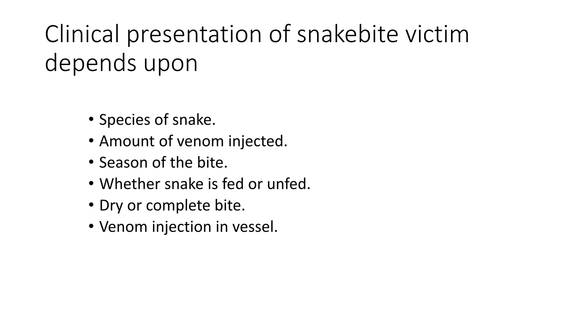 Clinical presentation of snakebite victim
depends upon
• Species of snake.
• Amount of venom injected.
• Season of the bite.
• Whether snake is fed or unfed.
• Dry or complete bite.
• Venom injection in vessel.
 