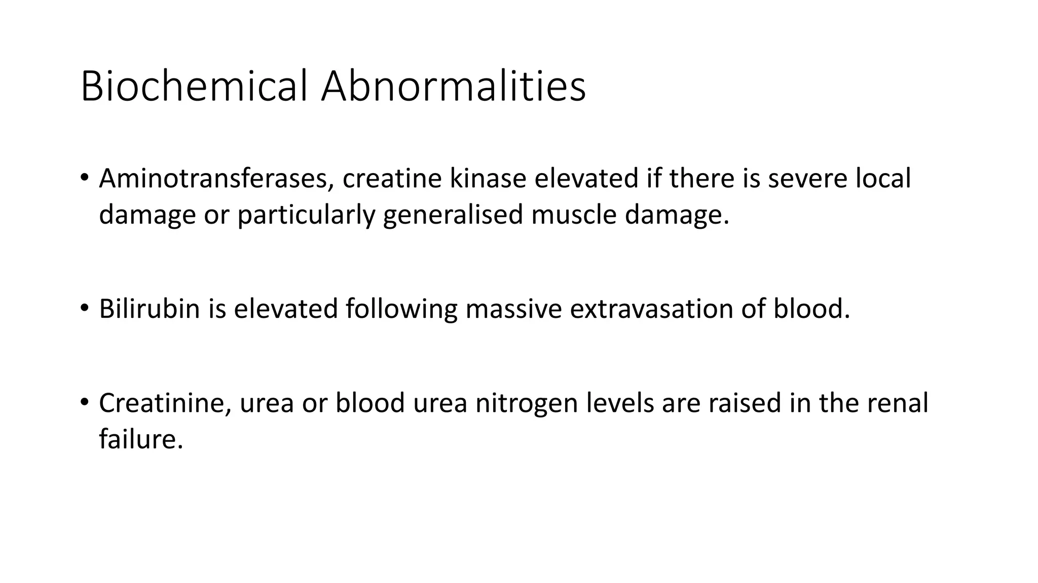 Biochemical Abnormalities
• Aminotransferases, creatine kinase elevated if there is severe local
damage or particularly generalised muscle damage.
• Bilirubin is elevated following massive extravasation of blood.
• Creatinine, urea or blood urea nitrogen levels are raised in the renal
failure.
 