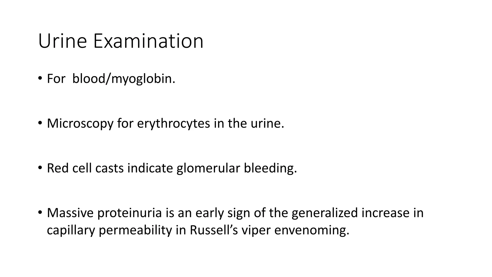 Urine Examination
• For blood/myoglobin.
• Microscopy for erythrocytes in the urine.
• Red cell casts indicate glomerular bleeding.
• Massive proteinuria is an early sign of the generalized increase in
capillary permeability in Russell’s viper envenoming.
 