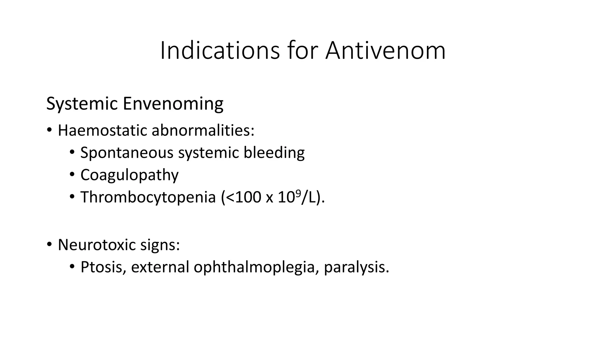 Indications for Antivenom
Systemic Envenoming
• Haemostatic abnormalities:
• Spontaneous systemic bleeding
• Coagulopathy
• Thrombocytopenia (<100 x 109/L).
• Neurotoxic signs:
• Ptosis, external ophthalmoplegia, paralysis.
 