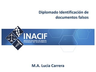 Diplomado Identificación de
documentos falsos
M.A. Lucia Carrera
 