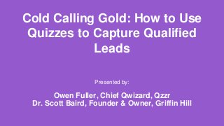 Cold Calling Gold: How to Use
Quizzes to Capture Qualified
Leads
Presented by:
Owen Fuller, Chief Qwizard, Qzzr
Dr. Scott Baird, Founder & Owner, Griffin Hill
 
