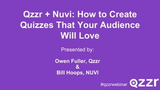 Qzzr + Nuvi: How to Create
Quizzes That Your Audience
Will Love
Presented by:
Owen Fuller, Qzzr
&
Bill Hoops, NUVI
#qzzrwebinar
 