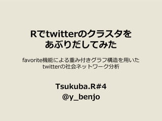 Rでtwitterのクラスタを
   あぶりだしてみた
favorite機能による重み付きグラフ構造を用いた
        twitterの社会ネットワーク分析


       Tsukuba.R#4
        @y_benjo
 
