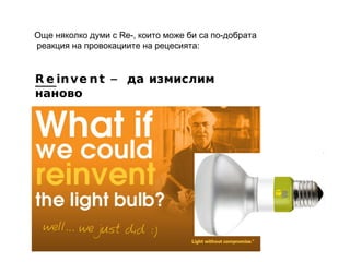 Re invent –  да измислим наново Още няколко думи с  Re- , които може би са по-добрата реакция на провокациите на рецесията: 