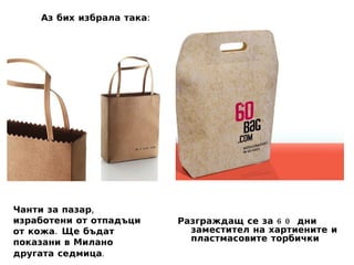 Чанти за пазар, изработени от отпадъци от кожа. Ще бъдат показани в Милано другата седмица . Разграждащ се за 60 дни заместител на хартиените и пластмасовите торбички Аз бих избрала така: 