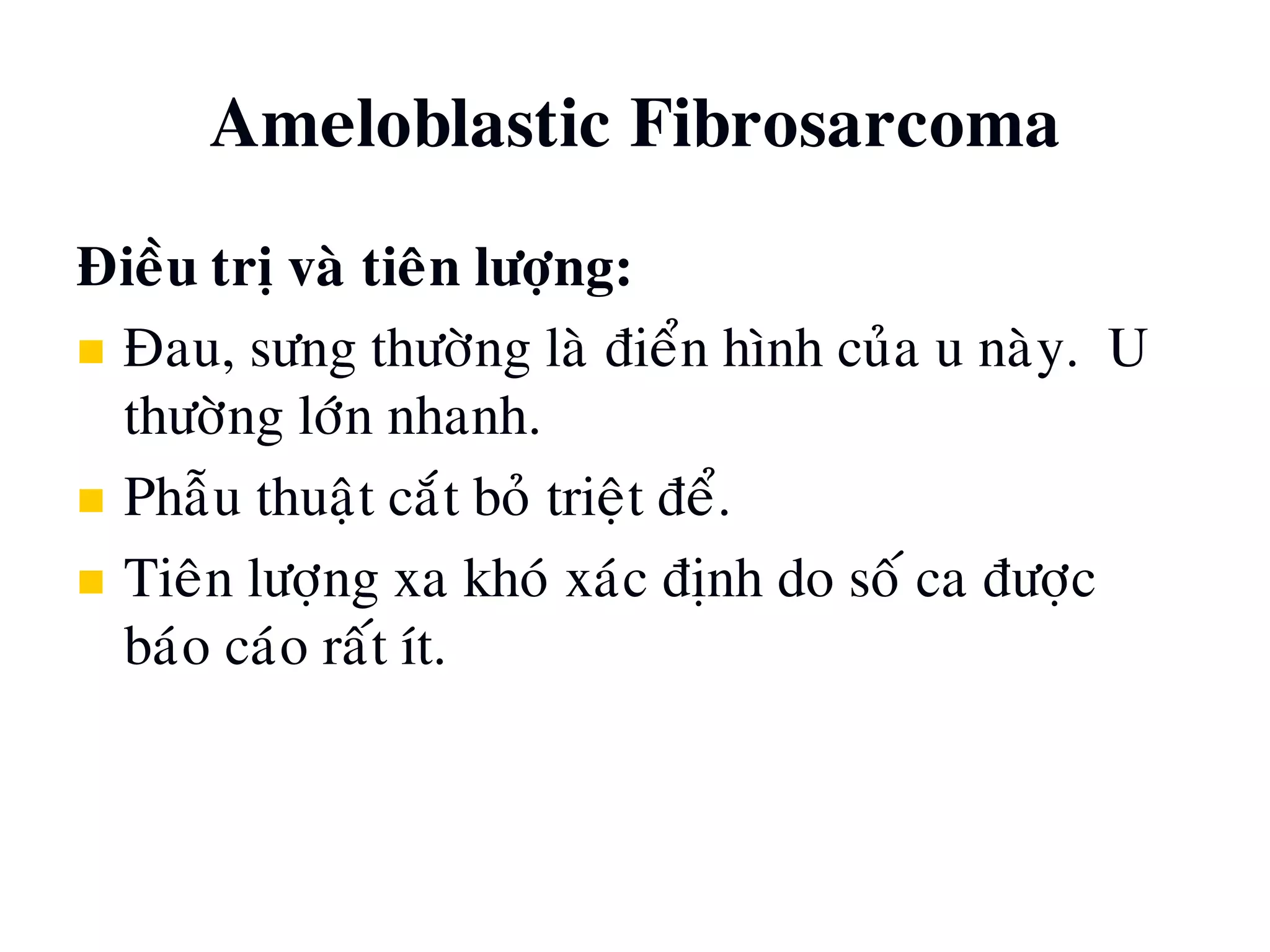Ameloblastic Fibrosarcoma
Ñieàu trò vaø tieân löôïng:
 Ñau, söng thöôøng laø ñieån hình cuûa u naøy. U
thöôøng lôùn nhanh.
 Phaãu thuaät caét boû trieät ñeå.
 Tieân löôïng xa khoù xaùc ñònh do soá ca ñöôïc
baùo caùo raát ít.
 