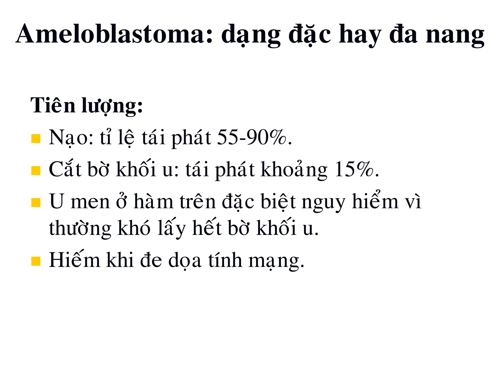 Tieân löôïng:
 Naïo: tæ leä taùi phaùt 55-90%.
 Caét bôø khoái u: taùi phaùt khoaûng 15%.
 U men ôû haøm treân ñaëc bieät nguy hieåm vì
thöôøng khoù laáy heát bôø khoái u.
 Hieám khi ñe doïa tính maïng.
Ameloblastoma: daïng ñaëc hay ña nang
 
