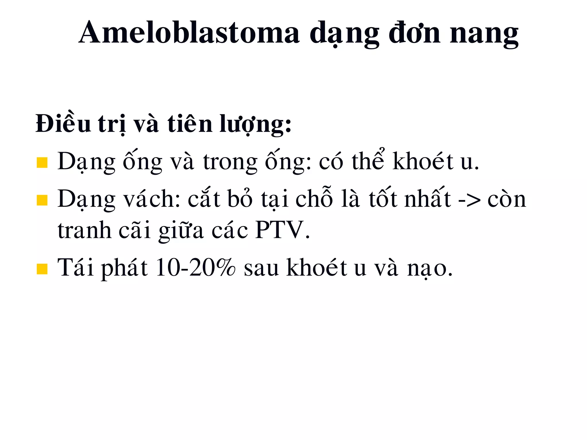 Ñieàu trò vaø tieân löôïng:
 Daïng oáng vaø trong oáng: coù theå khoeùt u.
 Daïng vaùch: caét boû taïi choã laø toát nhaát -> coøn
tranh caõi giöõa caùc PTV.
 Taùi phaùt 10-20% sau khoeùt u vaø naïo.
Ameloblastoma daïng ñôn nang
 