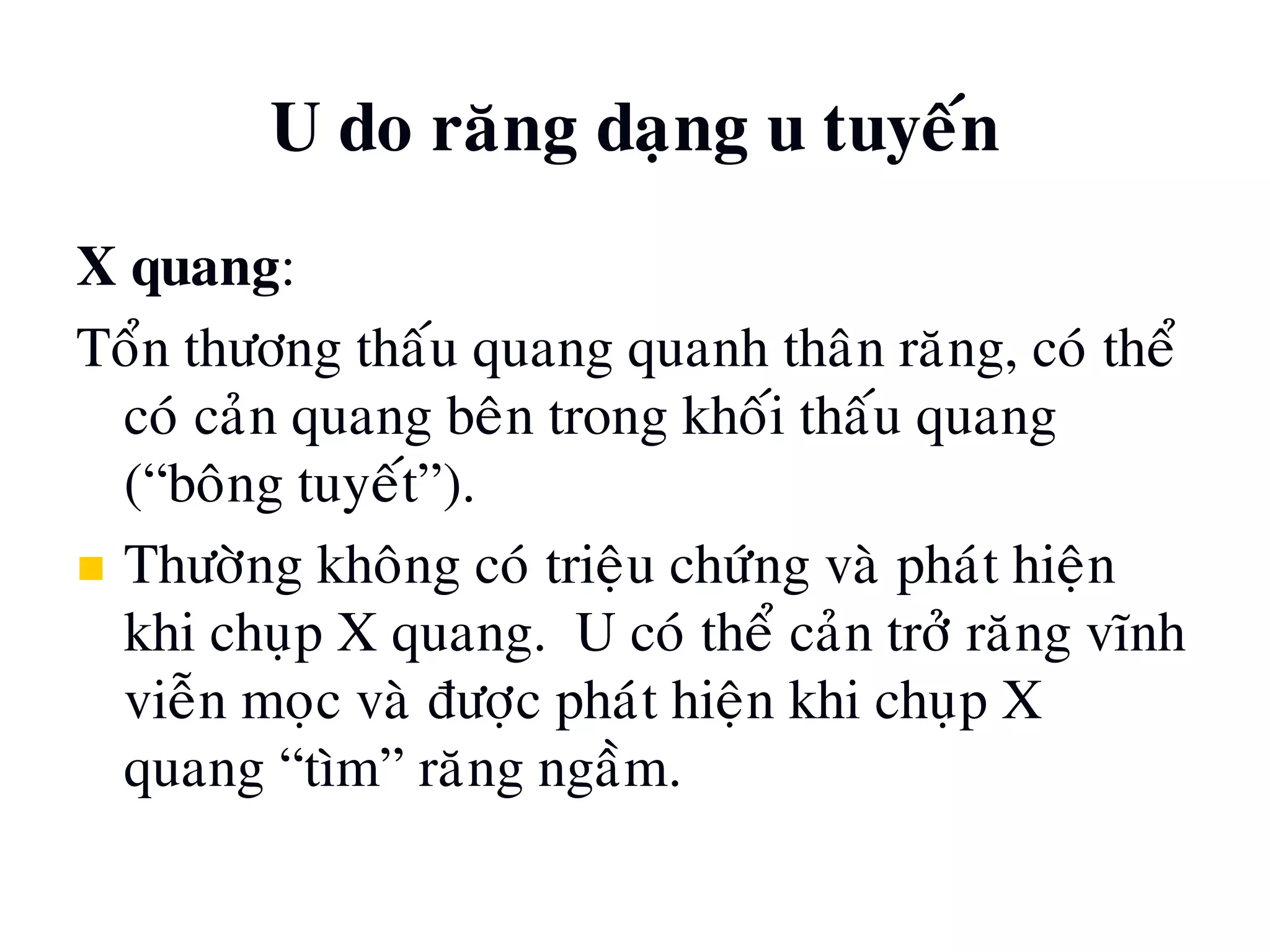 X quang:
Toån thöông thaáu quang quanh thaân raêng, coù theå
coù caûn quang beân trong khoái thaáu quang
(“boâng tuyeát”).
 Thöôøng khoâng coù trieäu chöùng vaø phaùt hieän
khi chuïp X quang. U coù theå caûn trôû raêng vónh
vieãn moïc vaø ñöôïc phaùt hieän khi chuïp X
quang “tìm” raêng ngaàm.
U do raêng daïng u tuyeán
 