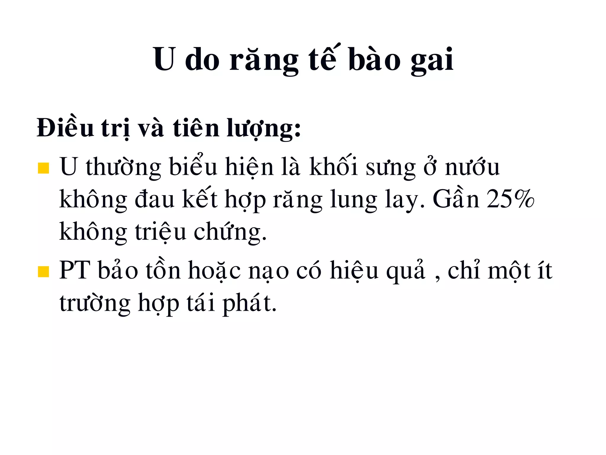 U do raêng teá baøo gai
Ñieàu trò vaø tieân löôïng:
 U thöôøng bieåu hieän laø khoái söng ôû nöôùu
khoâng ñau keát hôïp raêng lung lay. Gaàn 25%
khoâng trieäu chöùng.
 PT baûo toàn hoaëc naïo coù hieäu quaû , chæ moät ít
tröôøng hôïp taùi phaùt.
 
