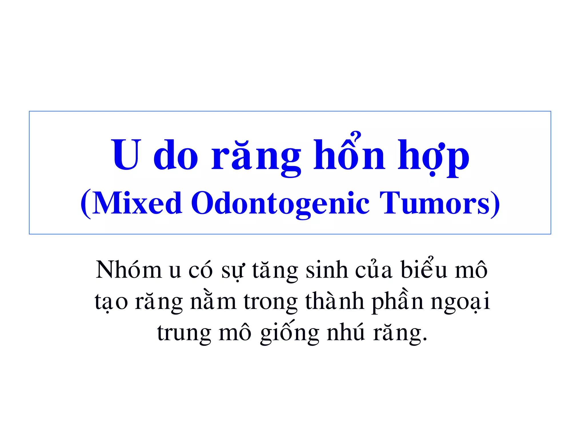 U do raêng hoån hôïp
(Mixed Odontogenic Tumors)
Nhoùm u coù söï taêng sinh cuûa bieåu moâ
taïo raêng naèm trong thaønh phaàn ngoaïi
trung moâ gioáng nhuù raêng.
 