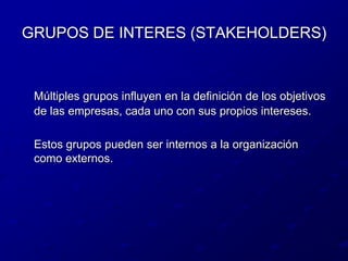 GRUPOS DE INTERES (STAKEHOLDERS)Múltiples grupos influyen en la definición de los objetivos de las empresas, cada uno con sus propios intereses.	Estos grupos pueden ser internos a la organización como externos.