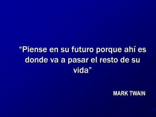 “Piense en su futuro porque ahí es donde va a pasar el resto de su vida”MARK TWAIN