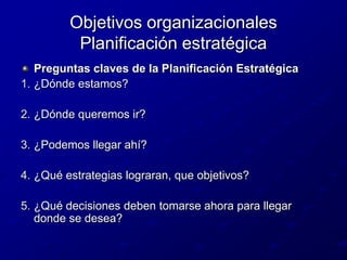 Objetivos organizacionalesPlanificación estratégicaPreguntas claves de la Planificación Estratégica¿Dónde estamos?¿Dónde queremos ir?¿Podemos llegar ahí?¿Qué estrategias lograran, que objetivos?¿Qué decisiones deben tomarse ahora para llegar donde se desea?