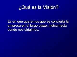 ¿Qué es la Visión?	Es en que queremos que se convierta la empresa en el largo plazo, indica hacia donde nos dirigimos.