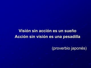 Visión sin acción es un sueñoAcción sin visión es una pesadilla(proverbio japonés)