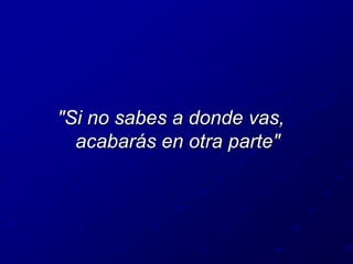"Si no sabes a donde vas, acabarás en otra parte"