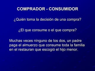 COMPRADOR - CONSUMIDOR¿Quién toma la decisión de una compra?¿El que consume o el que compra?	Muchas veces ninguno de los dos, un padre paga el almuerzo que consume toda la familia en el restauran que escogió el hijo menor.