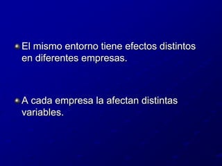 El mismo entorno tiene efectos distintos en diferentes empresas.A cada empresa la afectan distintas variables.