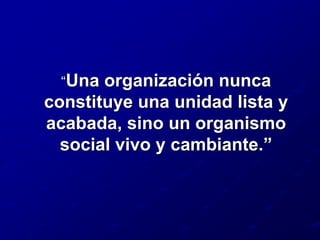 	“Una organización nunca constituye una unidad lista y acabada, sino un organismo social vivo y cambiante.”